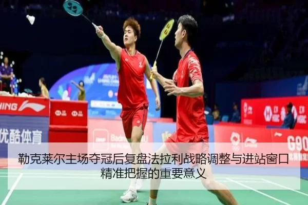 勒克莱尔主场夺冠后复盘法拉利战略调整与进站窗口精准把握的重要意义